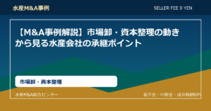 【M&A事例解説】市場卸・資本整理の動きから見る水産会社の承継ポイント