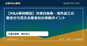 【M&A事例解説】冷凍白身魚・海外加工の動きから見る水産会社の承継ポイント